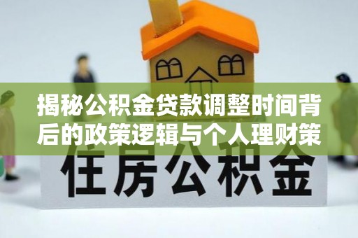 前郭尔罗斯揭秘公积金贷款调整时间背后的政策逻辑与个人理财策略