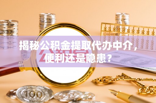 前郭尔罗斯揭秘公积金提取代办中介，便利还是隐患？