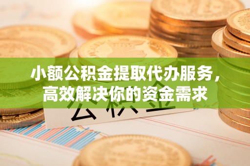 前郭尔罗斯小额公积金提取代办服务，高效解决你的资金需求