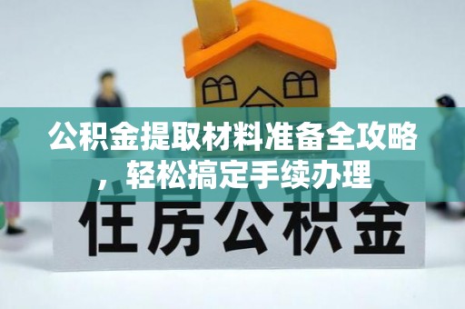 前郭尔罗斯公积金提取材料准备全攻略，轻松搞定手续办理