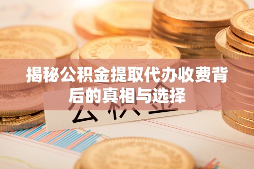 前郭尔罗斯揭秘公积金提取代办收费背后的真相与选择