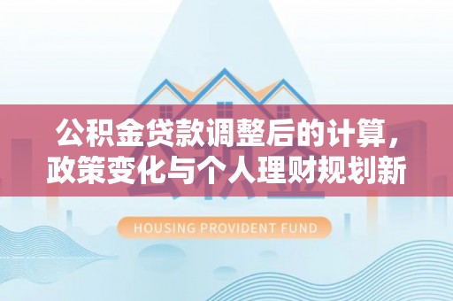 前郭尔罗斯公积金贷款调整后的计算，政策变化与个人理财规划新方向