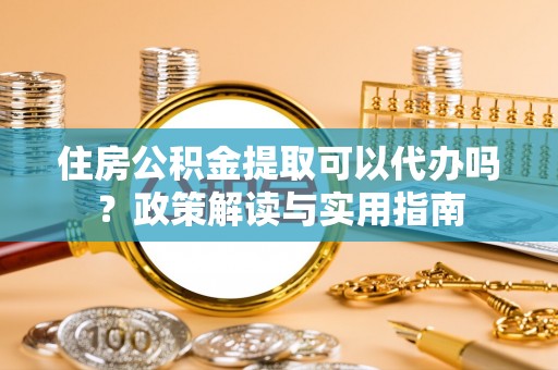 前郭尔罗斯住房公积金提取可以代办吗？政策解读与实用指南