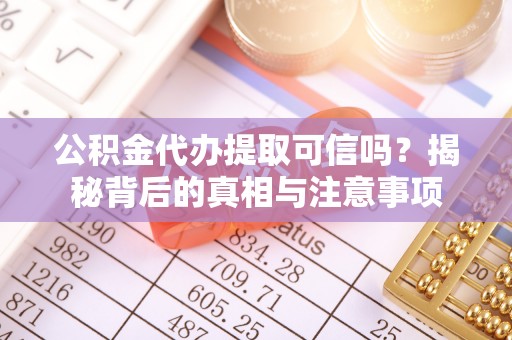 前郭尔罗斯公积金代办提取可信吗？揭秘背后的真相与注意事项