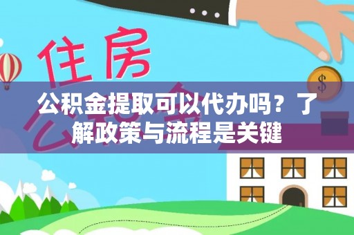 前郭尔罗斯公积金提取可以代办吗？了解政策与流程是关键