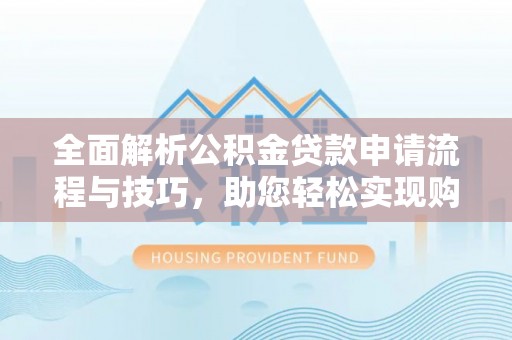 前郭尔罗斯全面解析公积金贷款申请流程与技巧，助您轻松实现购房梦想