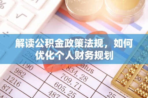 前郭尔罗斯解读公积金政策法规，如何优化个人财务规划