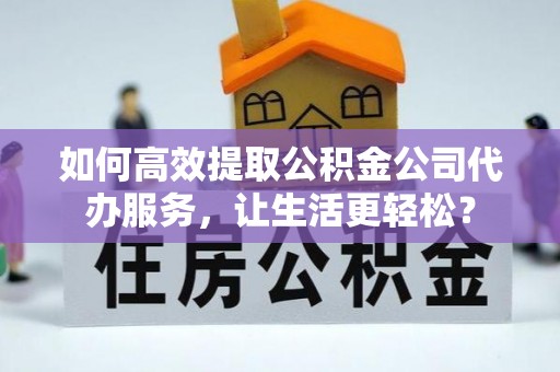 前郭尔罗斯如何高效提取公积金公司代办服务，让生活更轻松？