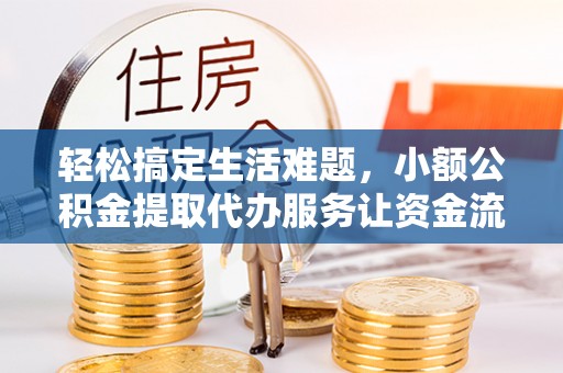 前郭尔罗斯轻松搞定生活难题，小额公积金提取代办服务让资金流转更便捷