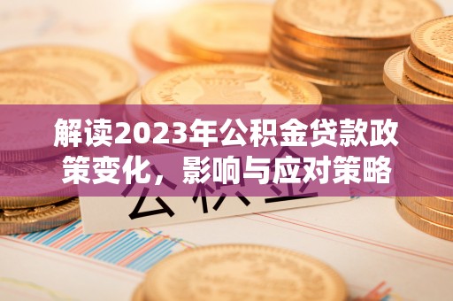 前郭尔罗斯解读2023年公积金贷款政策变化，影响与应对策略