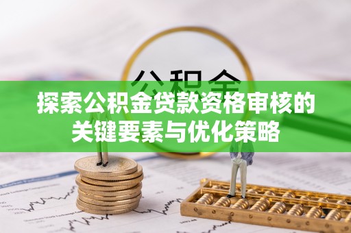 前郭尔罗斯探索公积金贷款资格审核的关键要素与优化策略