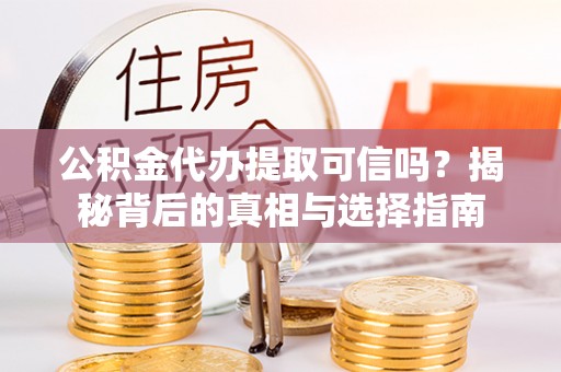 前郭尔罗斯公积金代办提取可信吗？揭秘背后的真相与选择指南