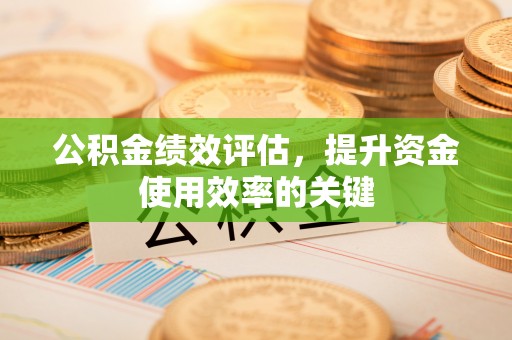 前郭尔罗斯公积金绩效评估，提升资金使用效率的关键