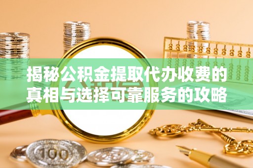 前郭尔罗斯揭秘公积金提取代办收费的真相与选择可靠服务的攻略