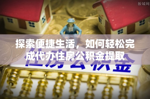 前郭尔罗斯探索便捷生活，如何轻松完成代办住房公积金提取