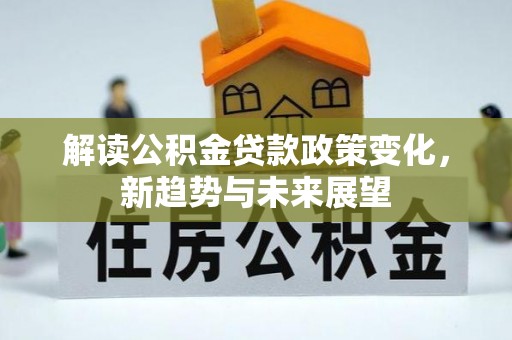 前郭尔罗斯解读公积金贷款政策变化，新趋势与未来展望