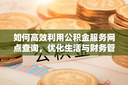 前郭尔罗斯如何高效利用公积金服务网点查询，优化生活与财务管理