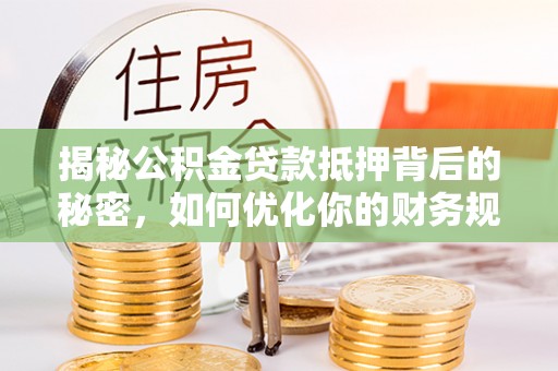 前郭尔罗斯揭秘公积金贷款抵押背后的秘密，如何优化你的财务规划