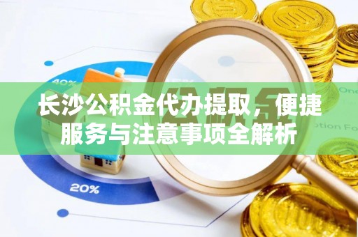 前郭尔罗斯长沙公积金代办提取，便捷服务与注意事项全解析