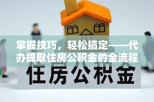 前郭尔罗斯掌握技巧，轻松搞定——代办提取住房公积金的全流程解析
