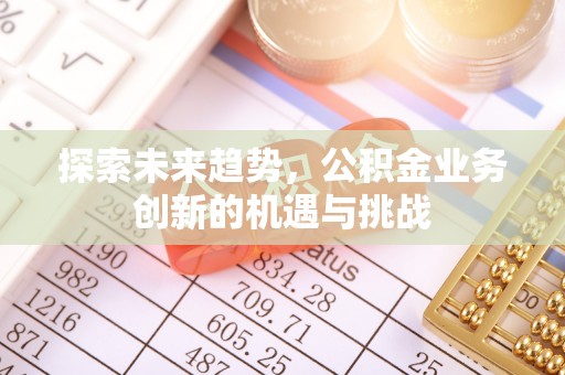 前郭尔罗斯探索未来趋势，公积金业务创新的机遇与挑战