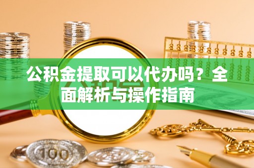 前郭尔罗斯公积金提取可以代办吗？全面解析与操作指南