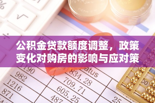 前郭尔罗斯公积金贷款额度调整，政策变化对购房的影响与应对策略