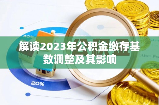 前郭尔罗斯解读2023年公积金缴存基数调整及其影响