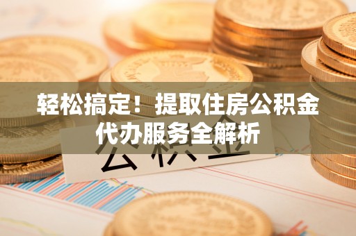前郭尔罗斯轻松搞定！提取住房公积金代办服务全解析