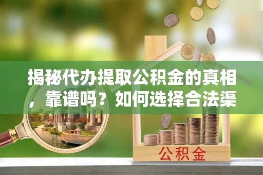 前郭尔罗斯揭秘代办提取公积金的真相，靠谱吗？如何选择合法渠道
