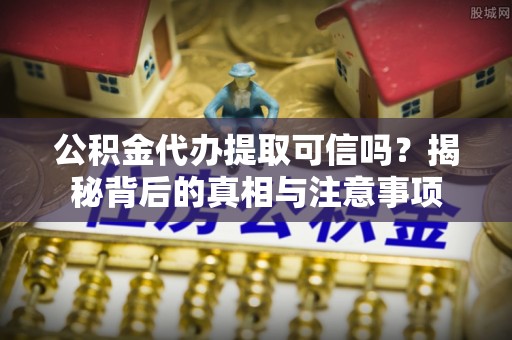 前郭尔罗斯公积金代办提取可信吗？揭秘背后的真相与注意事项