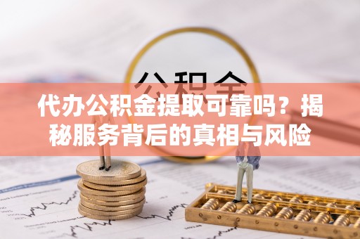 前郭尔罗斯代办公积金提取可靠吗？揭秘服务背后的真相与风险