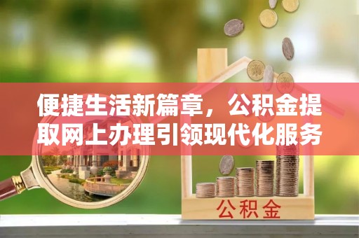 前郭尔罗斯便捷生活新篇章，公积金提取网上办理引领现代化服务