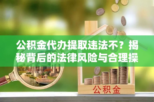 前郭尔罗斯公积金代办提取违法不？揭秘背后的法律风险与合理操作