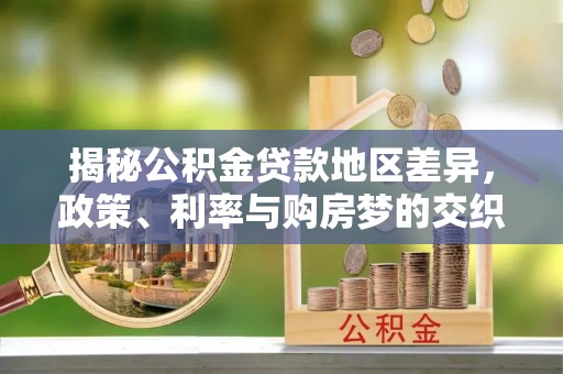 前郭尔罗斯揭秘公积金贷款地区差异，政策、利率与购房梦的交织