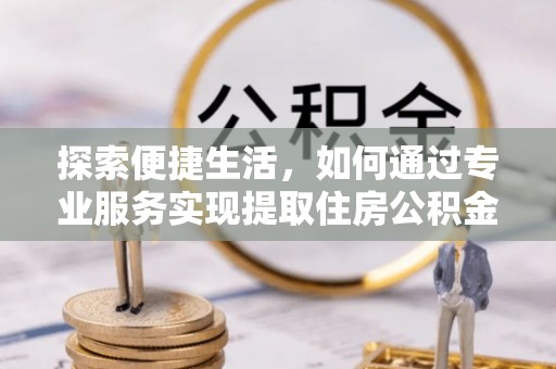 前郭尔罗斯探索便捷生活，如何通过专业服务实现提取住房公积金代办