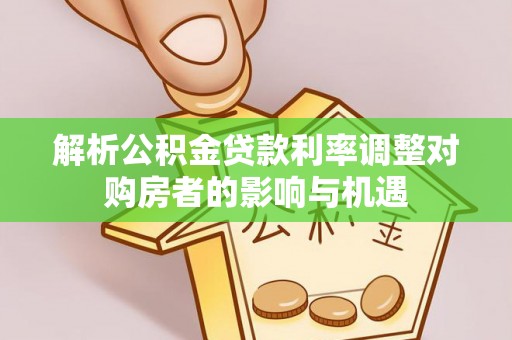 前郭尔罗斯解析公积金贷款利率调整对购房者的影响与机遇