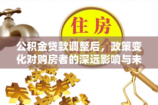 前郭尔罗斯公积金贷款调整后，政策变化对购房者的深远影响与未来趋势分析