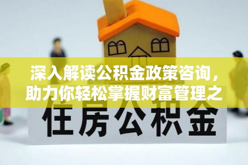 前郭尔罗斯深入解读公积金政策咨询，助力你轻松掌握财富管理之道