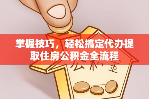 前郭尔罗斯掌握技巧，轻松搞定代办提取住房公积金全流程