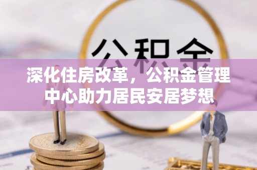 前郭尔罗斯深化住房改革，公积金管理中心助力居民安居梦想