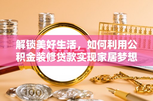 前郭尔罗斯解锁美好生活，如何利用公积金装修贷款实现家居梦想