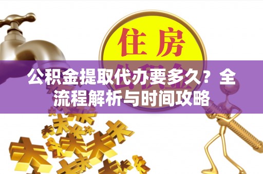 前郭尔罗斯公积金提取代办要多久？全流程解析与时间攻略