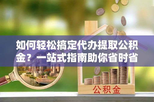 前郭尔罗斯如何轻松搞定代办提取公积金？一站式指南助你省时省心