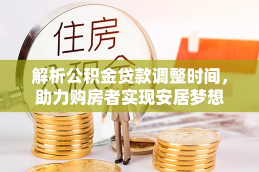 前郭尔罗斯解析公积金贷款调整时间，助力购房者实现安居梦想