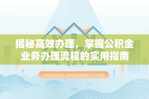 前郭尔罗斯揭秘高效办理，掌握公积金业务办理流程的实用指南