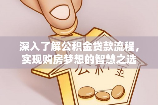 前郭尔罗斯深入了解公积金贷款流程，实现购房梦想的智慧之选