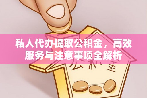 前郭尔罗斯私人代办提取公积金，高效服务与注意事项全解析