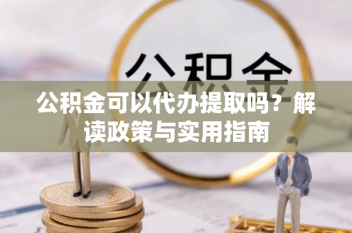前郭尔罗斯公积金可以代办提取吗？解读政策与实用指南