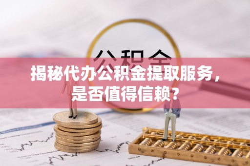 前郭尔罗斯揭秘代办公积金提取服务，是否值得信赖？